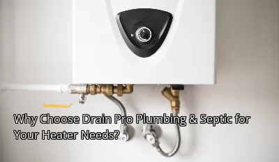 Why Choose Drain Pro Plumbing & Septic for Your Heater Needs?