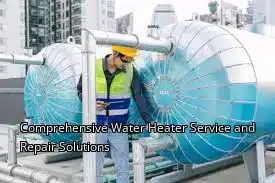 Comprehensive Water Heater Service and Repair Solutions